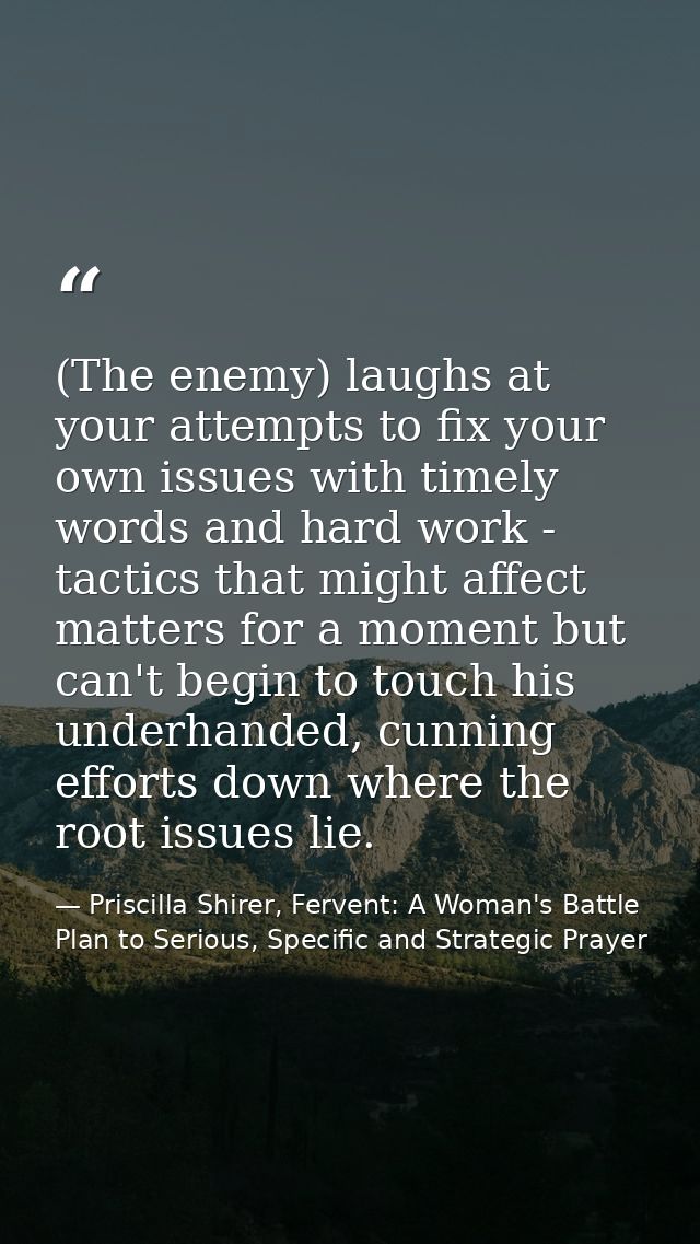 (The enemy) laughs at your attempts to fix your own issues with timely words and hard work - tactics that might affect m — Priscilla Shirer, Fervent: A Woman's Battle Plan to Serious, Specific and Strategic Prayer
