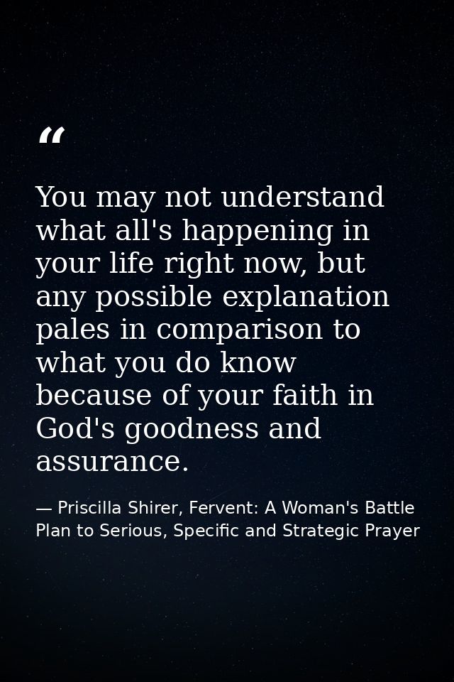 You may not understand what all's happening in your life right now, but any possible explanation pales in comparison to  — Priscilla Shirer, Fervent: A Woman's Battle Plan to Serious, Specific and Strategic Prayer