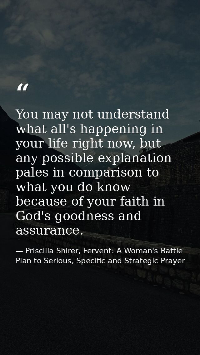 You may not understand what all's happening in your life right now, but any possible explanation pales in comparison to  — Priscilla Shirer, Fervent: A Woman's Battle Plan to Serious, Specific and Strategic Prayer