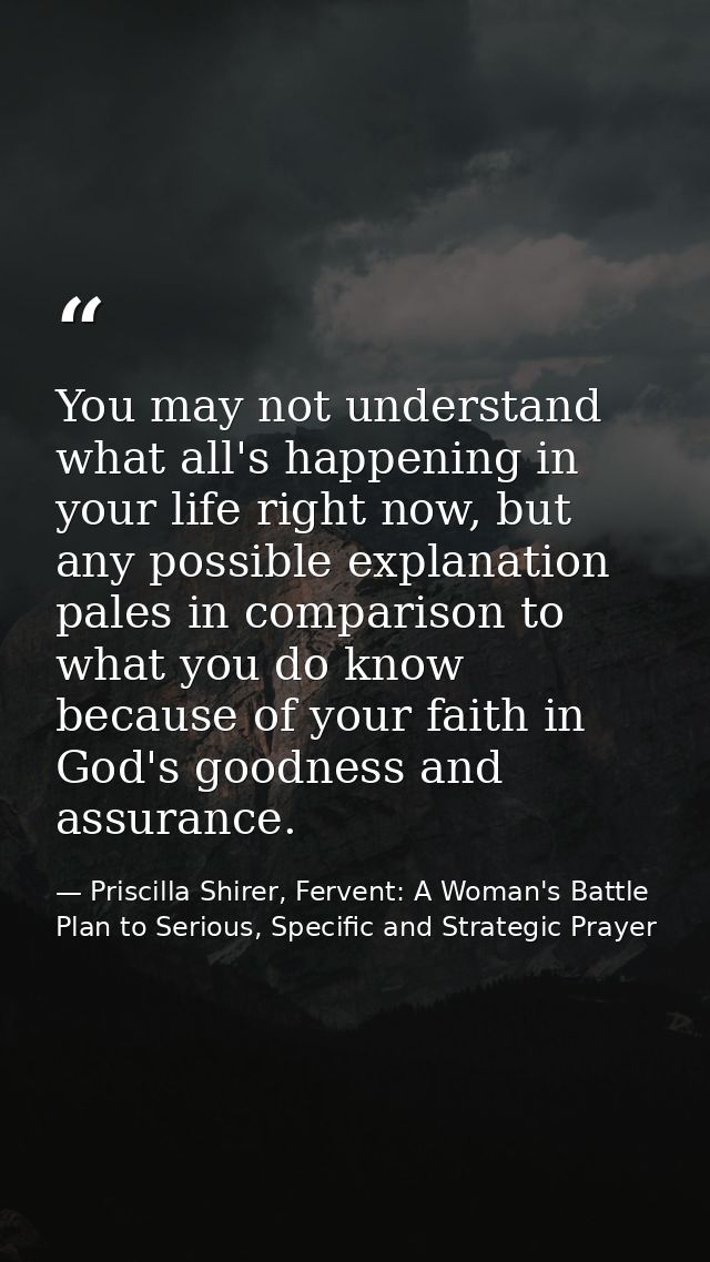 You may not understand what all's happening in your life right now, but any possible explanation pales in comparison to  — Priscilla Shirer, Fervent: A Woman's Battle Plan to Serious, Specific and Strategic Prayer