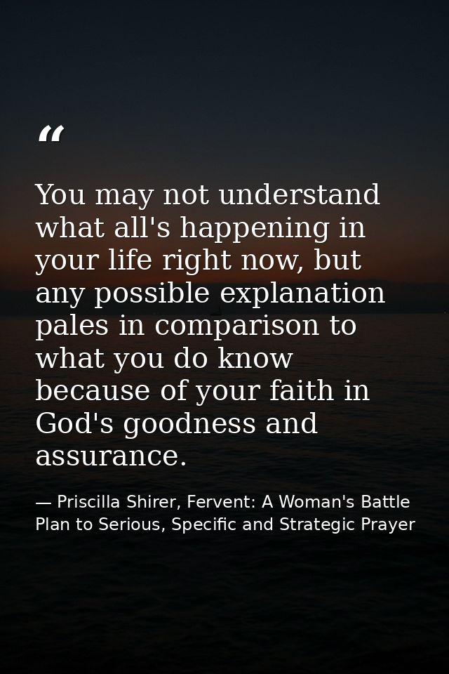 You may not understand what all's happening in your life right now, but any possible explanation pales in comparison to  — Priscilla Shirer, Fervent: A Woman's Battle Plan to Serious, Specific and Strategic Prayer