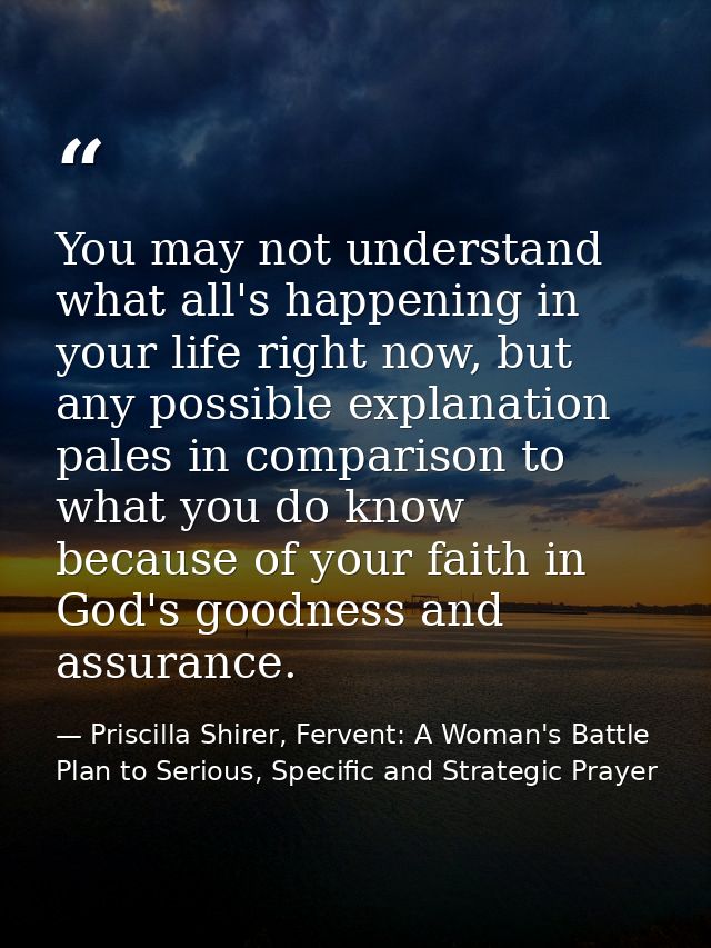 You may not understand what all's happening in your life right now, but any possible explanation pales in comparison to  — Priscilla Shirer, Fervent: A Woman's Battle Plan to Serious, Specific and Strategic Prayer