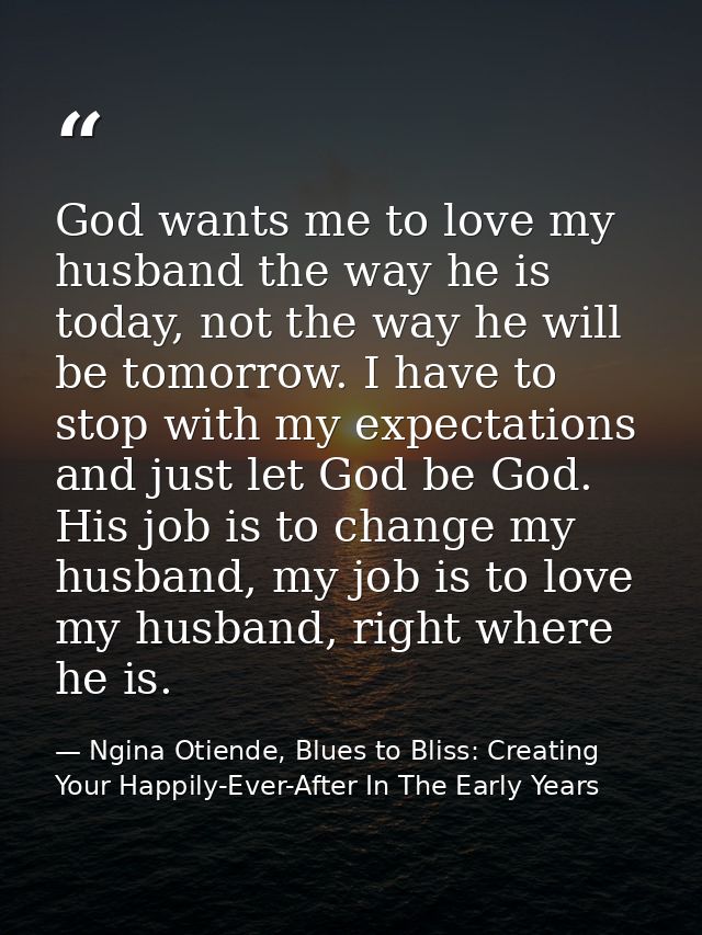 God wants me to love my husband the way he is today, not the way he will be tomorrow. I have to stop with my expectation — Ngina Otiende, Blues to Bliss: Creating Your Happily-Ever-After In The Early Years