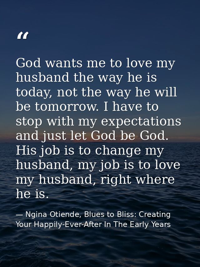 God wants me to love my husband the way he is today, not the way he will be tomorrow. I have to stop with my expectation — Ngina Otiende, Blues to Bliss: Creating Your Happily-Ever-After In The Early Years