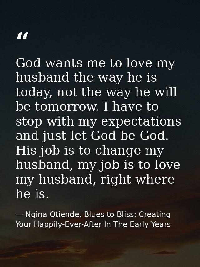 God wants me to love my husband the way he is today, not the way he will be tomorrow. I have to stop with my expectation — Ngina Otiende, Blues to Bliss: Creating Your Happily-Ever-After In The Early Years
