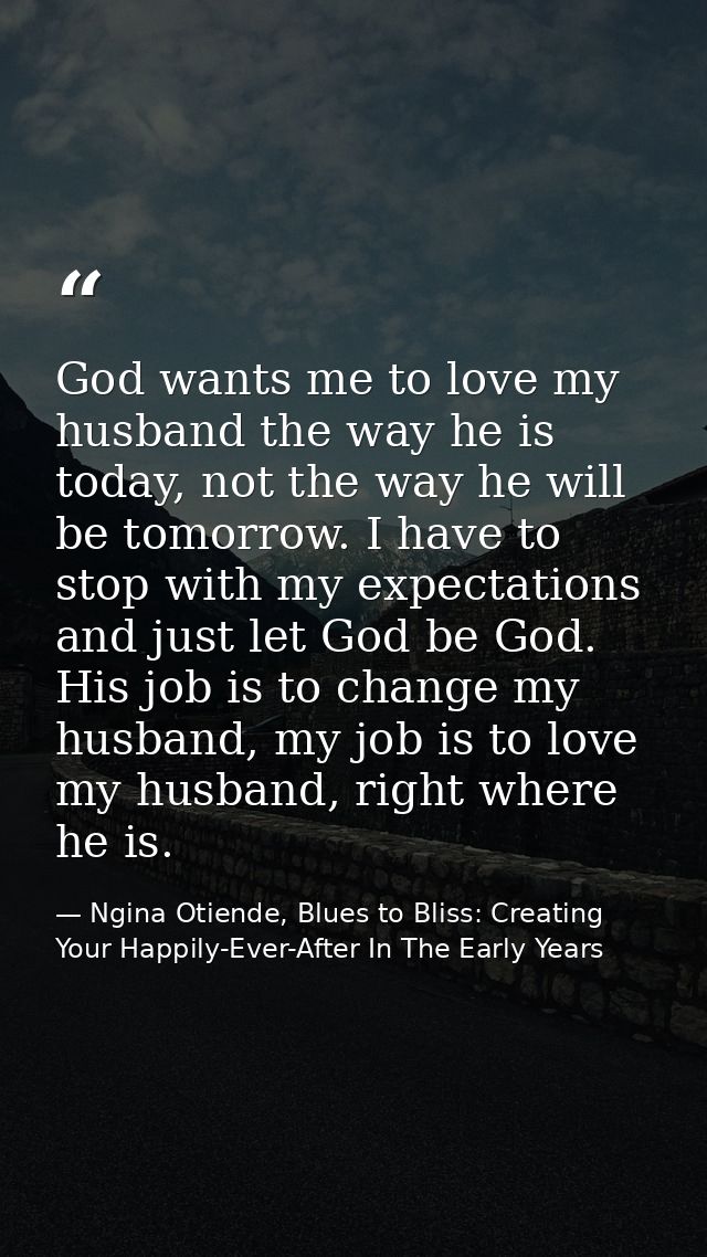 God wants me to love my husband the way he is today, not the way he will be tomorrow. I have to stop with my expectation — Ngina Otiende, Blues to Bliss: Creating Your Happily-Ever-After In The Early Years