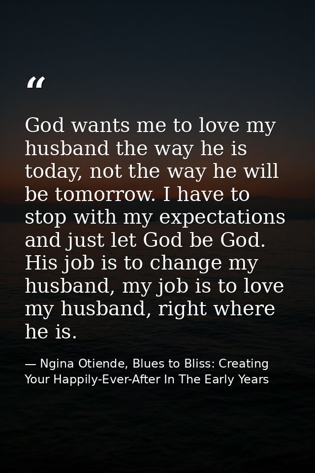 God wants me to love my husband the way he is today, not the way he will be tomorrow. I have to stop with my expectation — Ngina Otiende, Blues to Bliss: Creating Your Happily-Ever-After In The Early Years