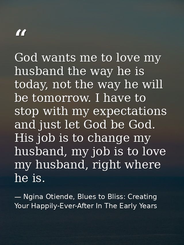 God wants me to love my husband the way he is today, not the way he will be tomorrow. I have to stop with my expectation — Ngina Otiende, Blues to Bliss: Creating Your Happily-Ever-After In The Early Years