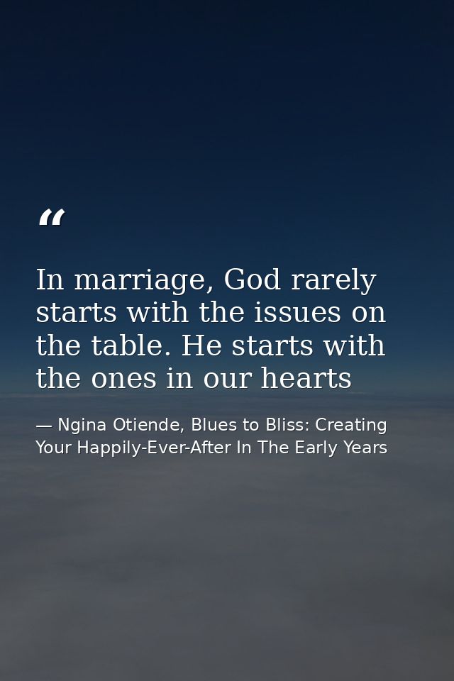 In marriage, God rarely starts with the issues on the table. He starts with the ones in our hearts — Ngina Otiende, Blues to Bliss: Creating Your Happily-Ever-After In The Early Years