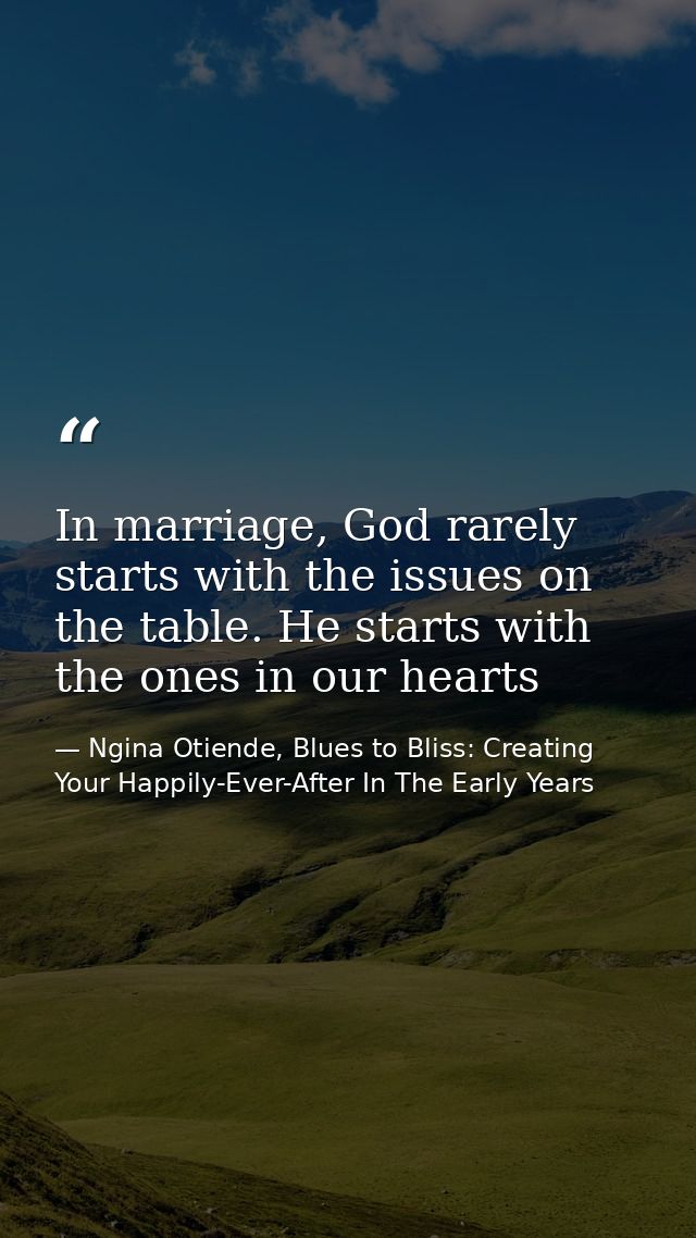 In marriage, God rarely starts with the issues on the table. He starts with the ones in our hearts — Ngina Otiende, Blues to Bliss: Creating Your Happily-Ever-After In The Early Years