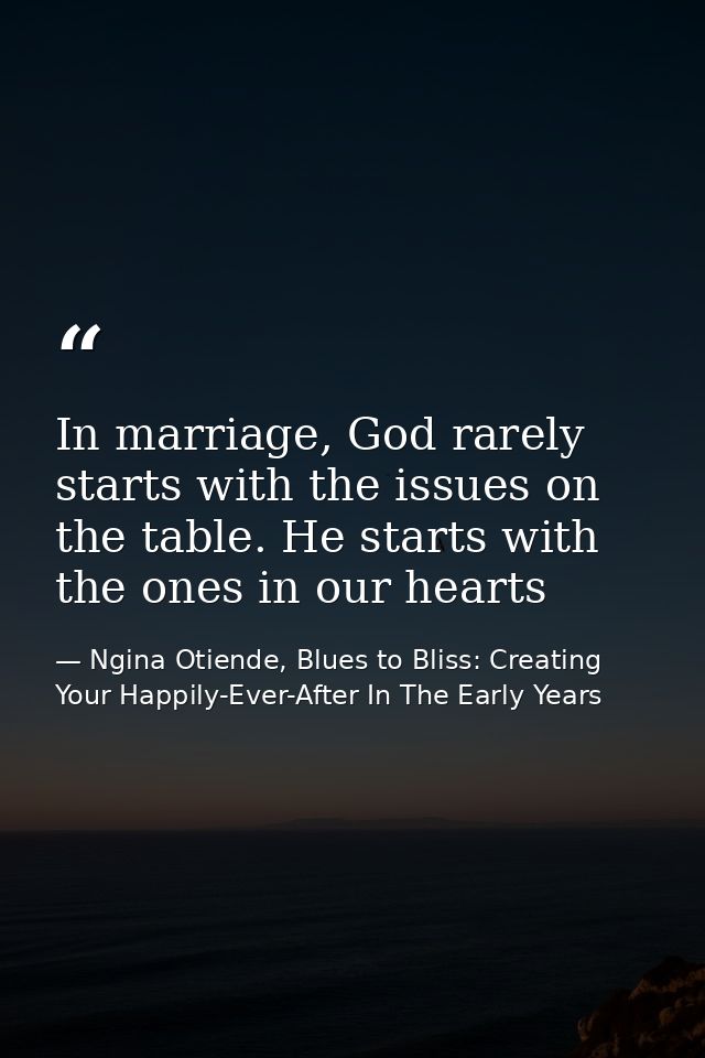 In marriage, God rarely starts with the issues on the table. He starts with the ones in our hearts — Ngina Otiende, Blues to Bliss: Creating Your Happily-Ever-After In The Early Years