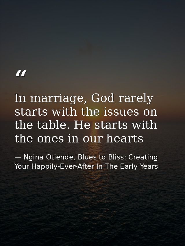In marriage, God rarely starts with the issues on the table. He starts with the ones in our hearts — Ngina Otiende, Blues to Bliss: Creating Your Happily-Ever-After In The Early Years