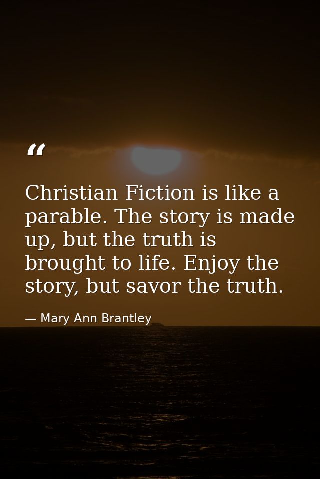 Christian Fiction is like a parable. The story is made up, but the truth is brought to life. Enjoy the story, but savor  — Mary Ann Brantley