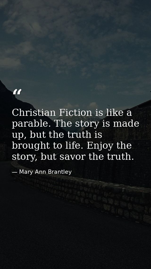 Christian Fiction is like a parable. The story is made up, but the truth is brought to life. Enjoy the story, but savor  — Mary Ann Brantley