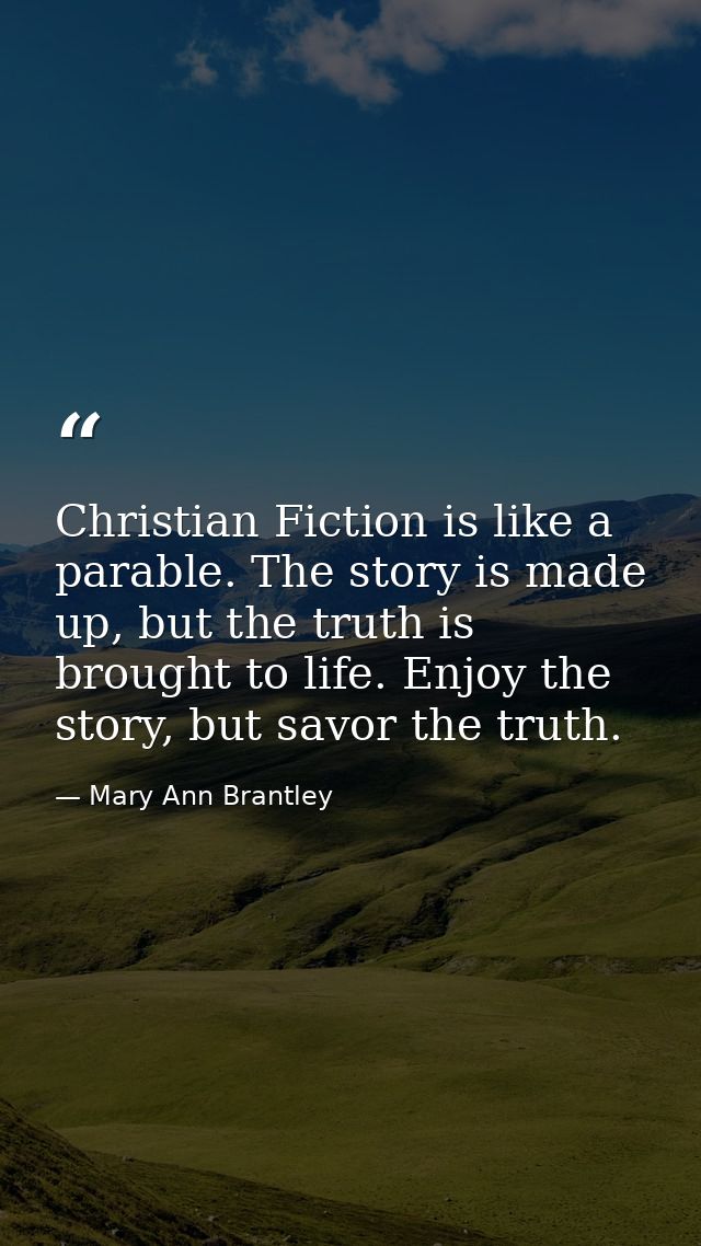 Christian Fiction is like a parable. The story is made up, but the truth is brought to life. Enjoy the story, but savor  — Mary Ann Brantley