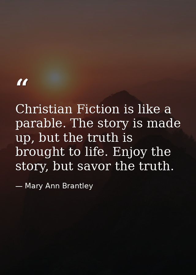 Christian Fiction is like a parable. The story is made up, but the truth is brought to life. Enjoy the story, but savor  — Mary Ann Brantley
