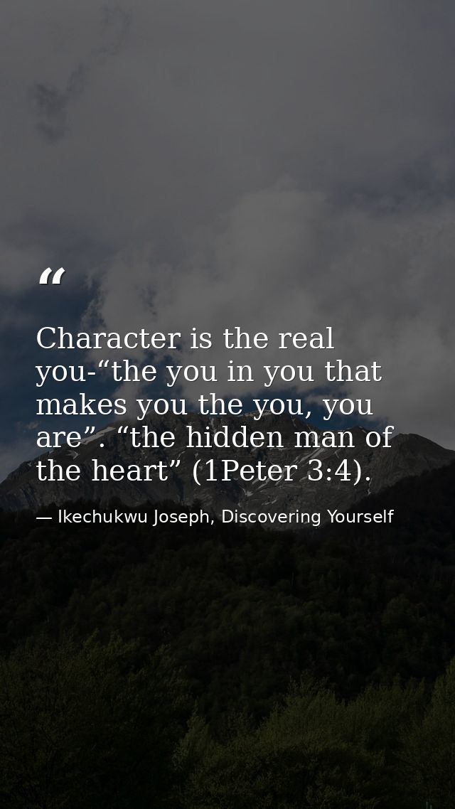 Character is the real you-“the you in you that makes you the you, you are”. “the hidden man of the heart” (1Peter 3:4). — Ikechukwu Joseph, Discovering Yourself