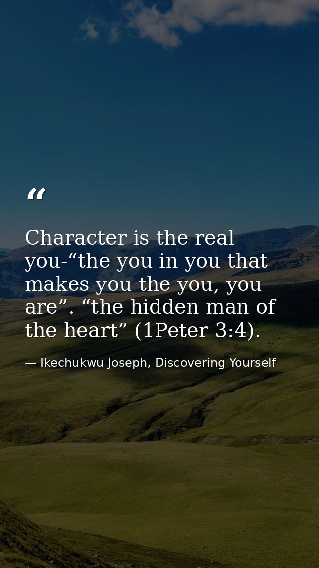 Character is the real you-“the you in you that makes you the you, you are”. “the hidden man of the heart” (1Peter 3:4). — Ikechukwu Joseph, Discovering Yourself