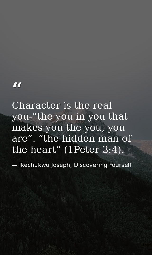 Character is the real you-“the you in you that makes you the you, you are”. “the hidden man of the heart” (1Peter 3:4). — Ikechukwu Joseph, Discovering Yourself