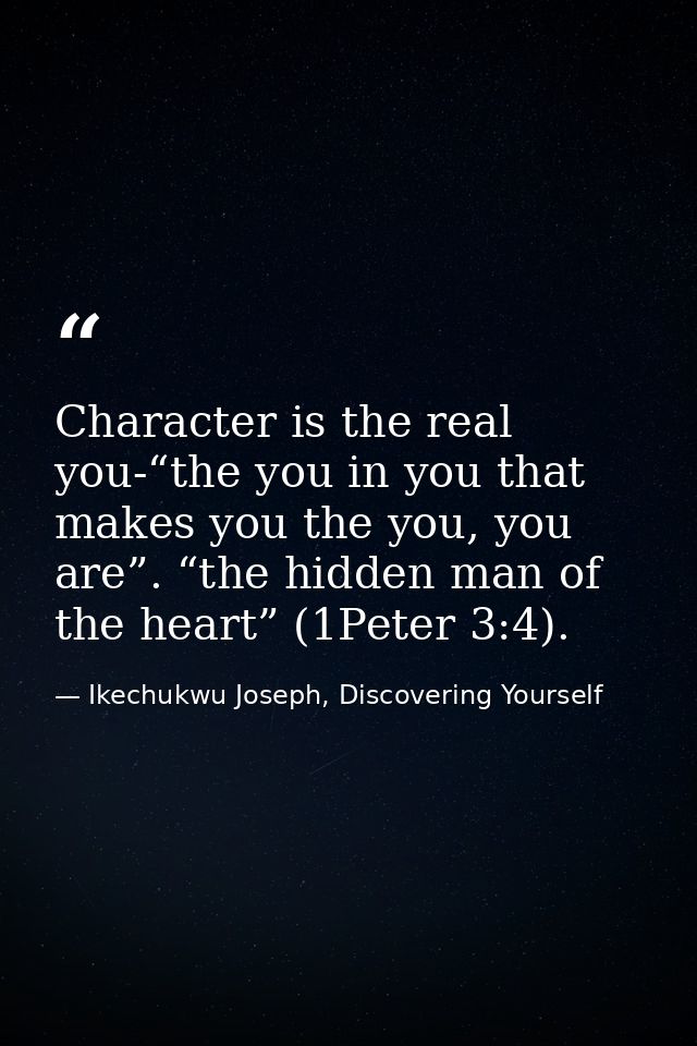Character is the real you-“the you in you that makes you the you, you are”. “the hidden man of the heart” (1Peter 3:4). — Ikechukwu Joseph, Discovering Yourself