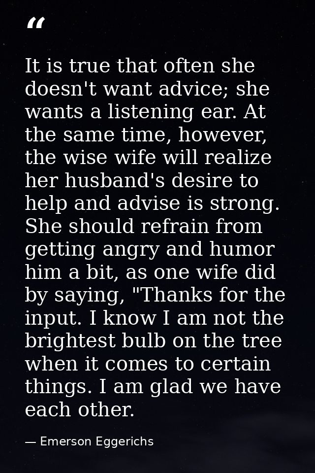It is true that often she doesn't want advice; she wants a listening ear. At the same time, however, the wise wife will  — Emerson Eggerichs