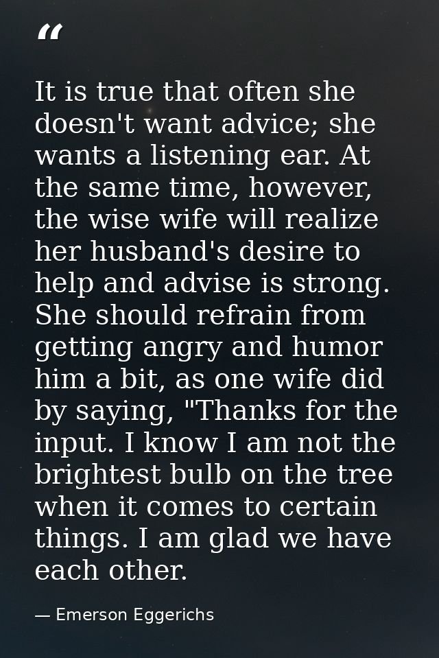 It is true that often she doesn't want advice; she wants a listening ear. At the same time, however, the wise wife will  — Emerson Eggerichs