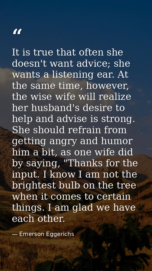 It is true that often she doesn't want advice; she wants a listening ear. At the same time, however, the wise wife will  — Emerson Eggerichs
