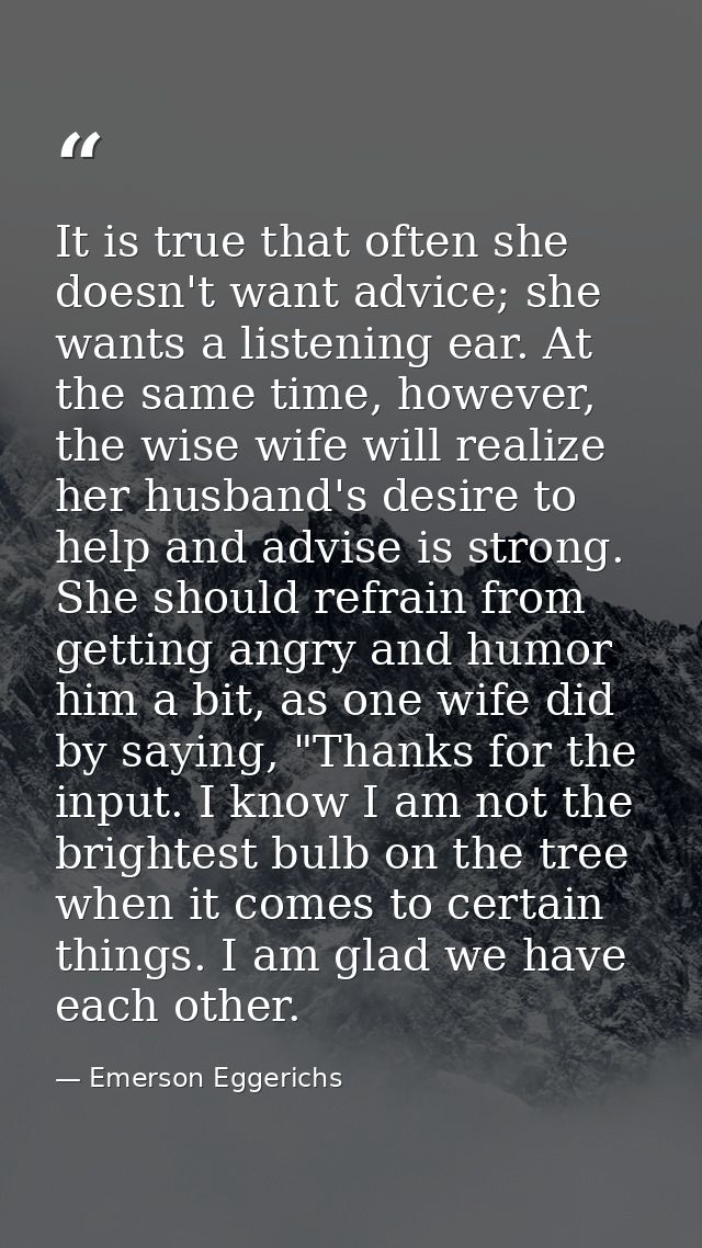 It is true that often she doesn't want advice; she wants a listening ear. At the same time, however, the wise wife will  — Emerson Eggerichs