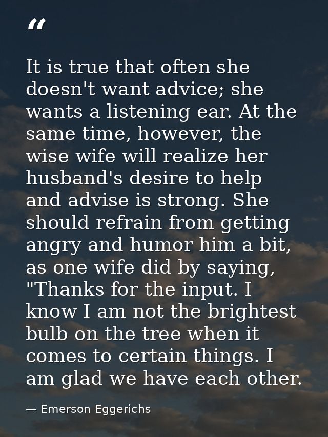 It is true that often she doesn't want advice; she wants a listening ear. At the same time, however, the wise wife will  — Emerson Eggerichs