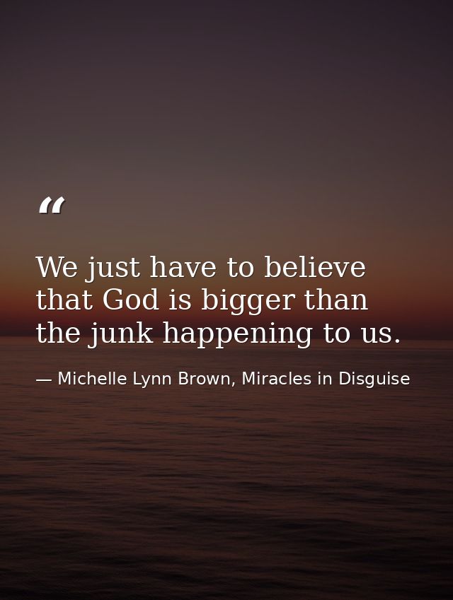 We just have to believe that God is bigger than the junk happening to us. — Michelle Lynn Brown, Miracles in Disguise