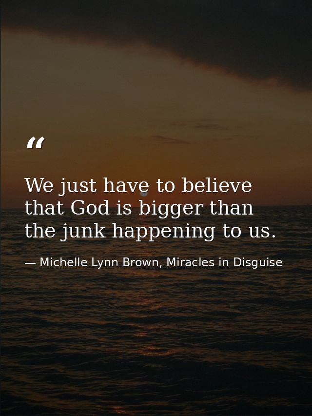 We just have to believe that God is bigger than the junk happening to us. — Michelle Lynn Brown, Miracles in Disguise