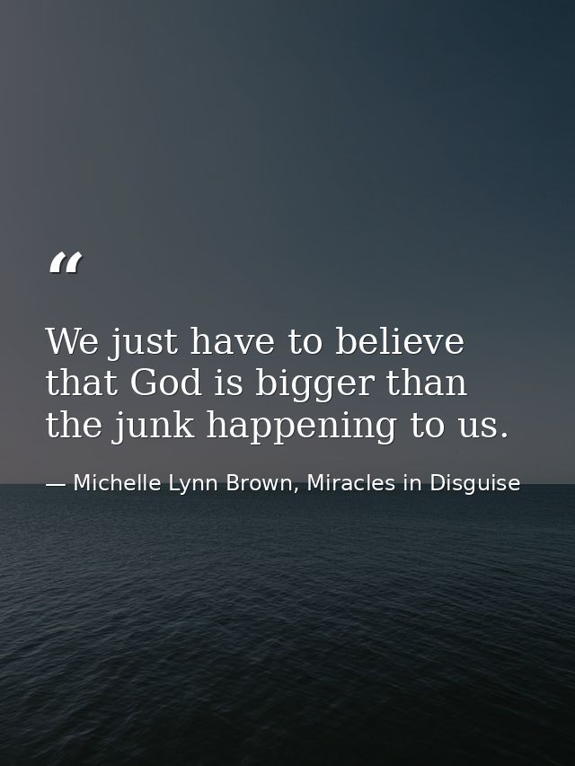We just have to believe that God is bigger than the junk happening to us. — Michelle Lynn Brown, Miracles in Disguise