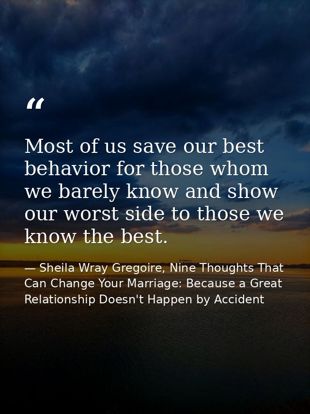 Most of us save our best behavior for those whom we barely know and show our worst side to those we know the best. — Sheila Wray Gregoire, Nine Thoughts That Can Change Your Marriage: Because a Great Relationship Doesn't Happen by Accident