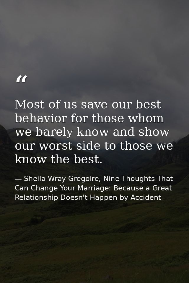 Most of us save our best behavior for those whom we barely know and show our worst side to those we know the best. — Sheila Wray Gregoire, Nine Thoughts That Can Change Your Marriage: Because a Great Relationship Doesn't Happen by Accident