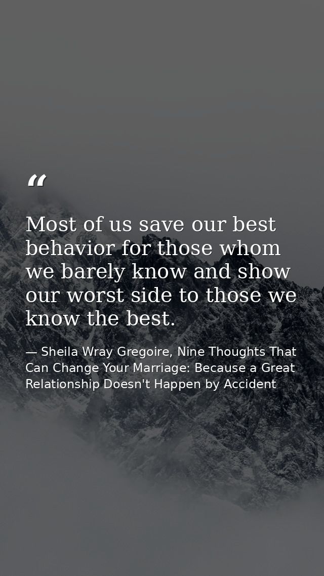 Most of us save our best behavior for those whom we barely know and show our worst side to those we know the best. — Sheila Wray Gregoire, Nine Thoughts That Can Change Your Marriage: Because a Great Relationship Doesn't Happen by Accident