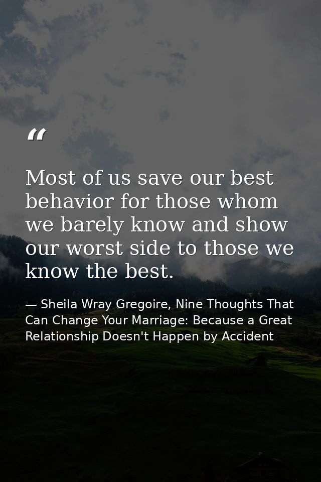 Most of us save our best behavior for those whom we barely know and show our worst side to those we know the best. — Sheila Wray Gregoire, Nine Thoughts That Can Change Your Marriage: Because a Great Relationship Doesn't Happen by Accident