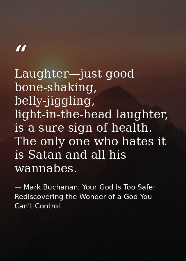 Laughter—just good bone-shaking, belly-jiggling, light-in-the-head laughter, is a sure sign of health. The only one who  — Mark Buchanan, Your God Is Too Safe: Rediscovering the Wonder of a God You Can't Control