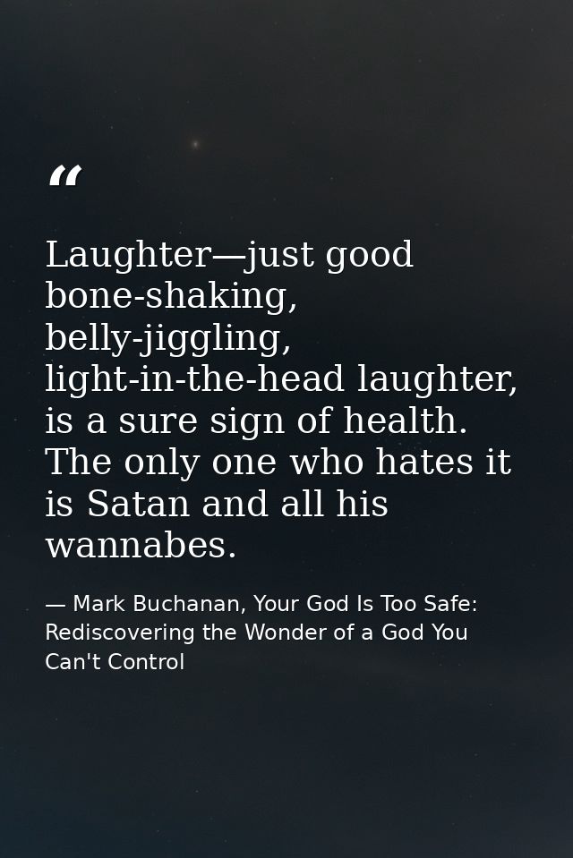 Laughter—just good bone-shaking, belly-jiggling, light-in-the-head laughter, is a sure sign of health. The only one who  — Mark Buchanan, Your God Is Too Safe: Rediscovering the Wonder of a God You Can't Control