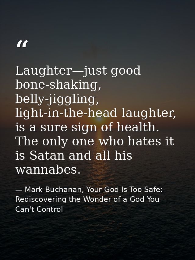 Laughter—just good bone-shaking, belly-jiggling, light-in-the-head laughter, is a sure sign of health. The only one who  — Mark Buchanan, Your God Is Too Safe: Rediscovering the Wonder of a God You Can't Control