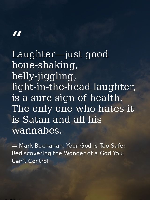 Laughter—just good bone-shaking, belly-jiggling, light-in-the-head laughter, is a sure sign of health. The only one who  — Mark Buchanan, Your God Is Too Safe: Rediscovering the Wonder of a God You Can't Control