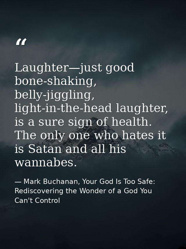 Laughter—just good bone-shaking, belly-jiggling, light-in-the-head laughter, is a sure sign of health. The only one who  — Mark Buchanan, Your God Is Too Safe: Rediscovering the Wonder of a God You Can't Control