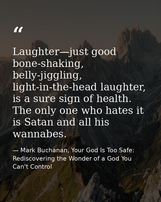 Laughter—just good bone-shaking, belly-jiggling, light-in-the-head laughter, is a sure sign of health. The only one who  — Mark Buchanan, Your God Is Too Safe: Rediscovering the Wonder of a God You Can't Control