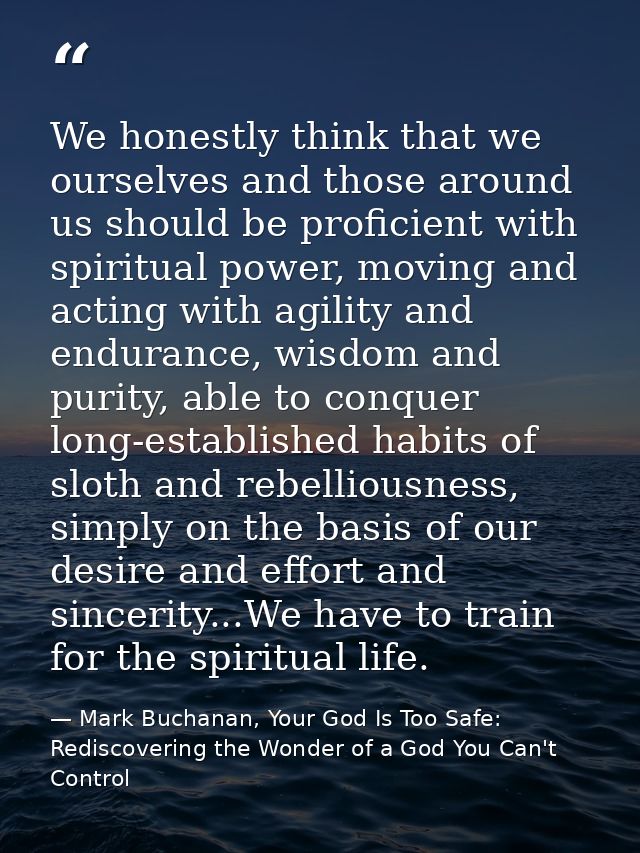 We honestly think that we ourselves and those around us should be proficient with spiritual power, moving and acting wit — Mark Buchanan, Your God Is Too Safe: Rediscovering the Wonder of a God You Can't Control