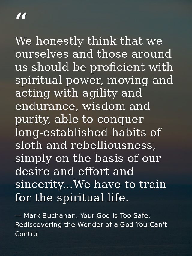We honestly think that we ourselves and those around us should be proficient with spiritual power, moving and acting wit — Mark Buchanan, Your God Is Too Safe: Rediscovering the Wonder of a God You Can't Control
