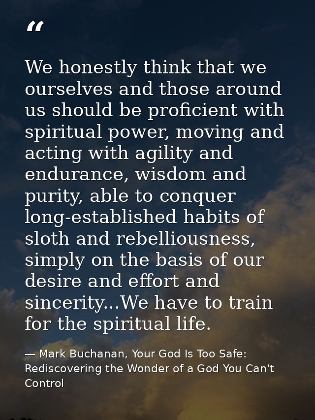 We honestly think that we ourselves and those around us should be proficient with spiritual power, moving and acting wit — Mark Buchanan, Your God Is Too Safe: Rediscovering the Wonder of a God You Can't Control