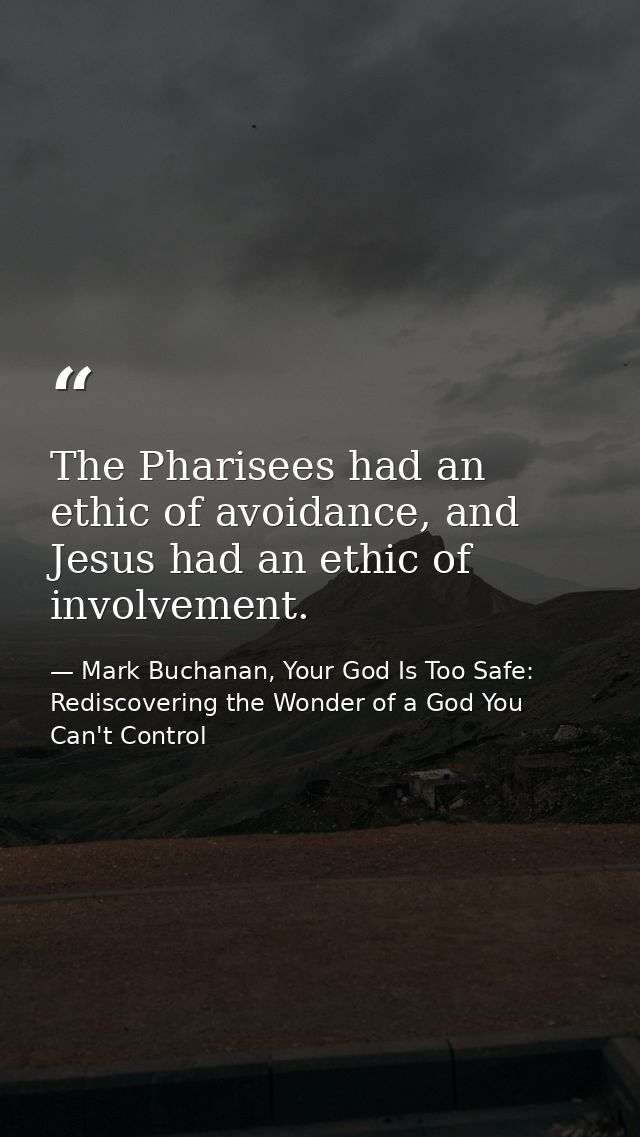 The Pharisees had an ethic of avoidance, and Jesus had an ethic of involvement. — Mark Buchanan, Your God Is Too Safe: Rediscovering the Wonder of a God You Can't Control