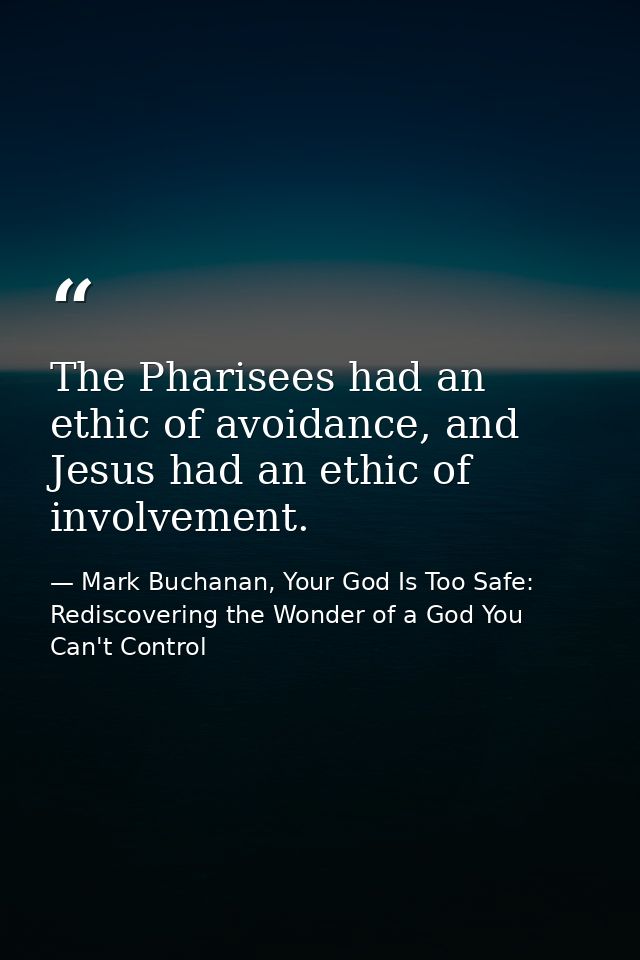 The Pharisees had an ethic of avoidance, and Jesus had an ethic of involvement. — Mark Buchanan, Your God Is Too Safe: Rediscovering the Wonder of a God You Can't Control