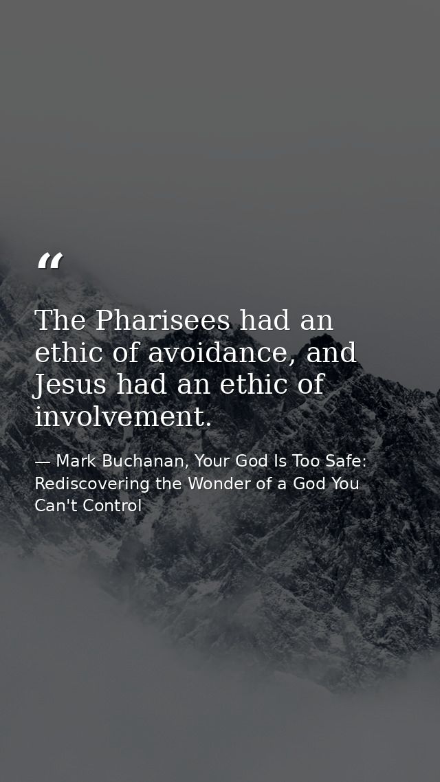The Pharisees had an ethic of avoidance, and Jesus had an ethic of involvement. — Mark Buchanan, Your God Is Too Safe: Rediscovering the Wonder of a God You Can't Control
