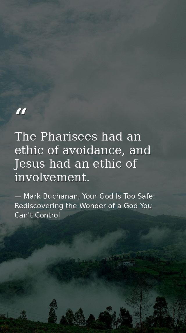 The Pharisees had an ethic of avoidance, and Jesus had an ethic of involvement. — Mark Buchanan, Your God Is Too Safe: Rediscovering the Wonder of a God You Can't Control