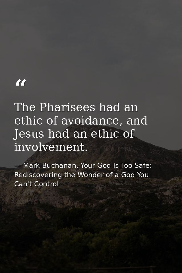 The Pharisees had an ethic of avoidance, and Jesus had an ethic of involvement. — Mark Buchanan, Your God Is Too Safe: Rediscovering the Wonder of a God You Can't Control